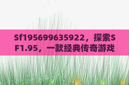 Sf195699635922，探索SF1.95，一款经典传奇游戏的魅力与变迁