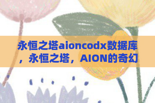 永恒之塔aioncodx数据库，永恒之塔，AION的奇幻世界与玩家情怀