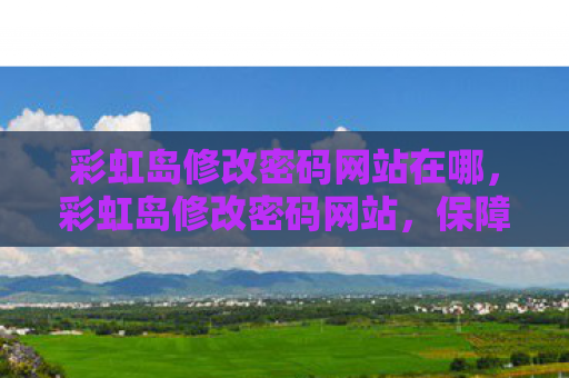 彩虹岛修改密码网站在哪，彩虹岛修改密码网站，保障账号安全，轻松修改密码
