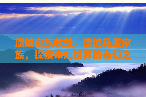 魔域家族收益，魔域私服家族，探索未知世界的奇幻之旅