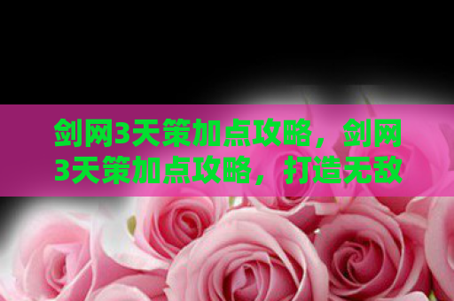 剑网3天策加点攻略，剑网3天策加点攻略，打造无敌战场的策略