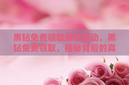 黑钻免费领取最新活动，黑钻免费领取，揭秘背后的真相与风险