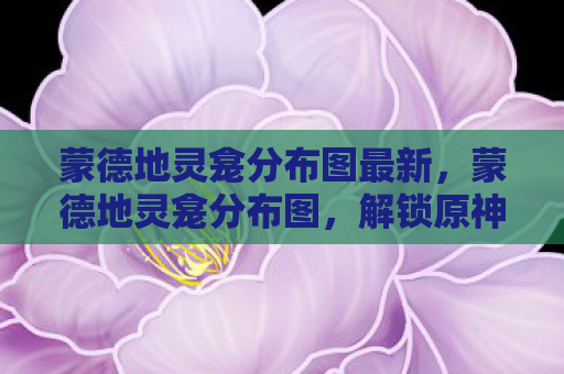 蒙德地灵龛分布图最新，蒙德地灵龛分布图，解锁原神世界的秘密