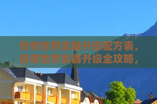 传奇世界武器升级配方表，传奇世界武器升级全攻略，打造顶级装备，征服玛法大陆