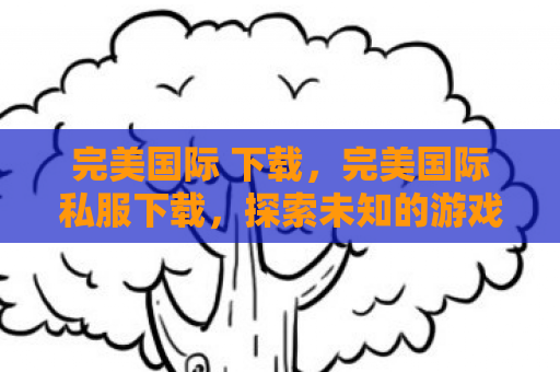 完美国际 下载，完美国际私服下载，探索未知的游戏世界