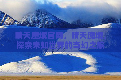 晴天魔域官网，晴天魔域，探索未知世界的奇幻之旅