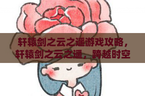 轩辕剑之云之遥游戏攻略，轩辕剑之云之遥，跨越时空的仙侠奇缘