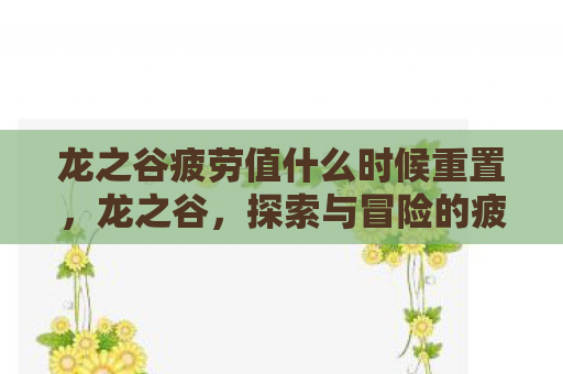 龙之谷疲劳值什么时候重置，龙之谷，探索与冒险的疲惫之旅