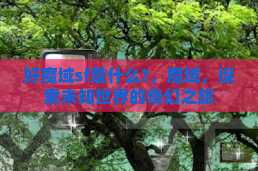 好魔域sf是什么?，魔域，探索未知世界的奇幻之旅