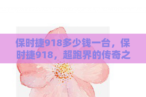 保时捷918多少钱一台，保时捷918，超跑界的传奇之作