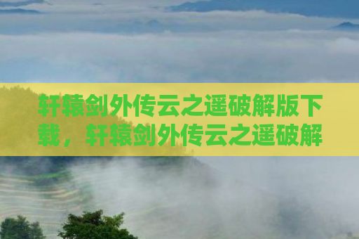 轩辕剑外传云之遥破解版下载，轩辕剑外传云之遥破解，一场跨越时空的冒险之旅