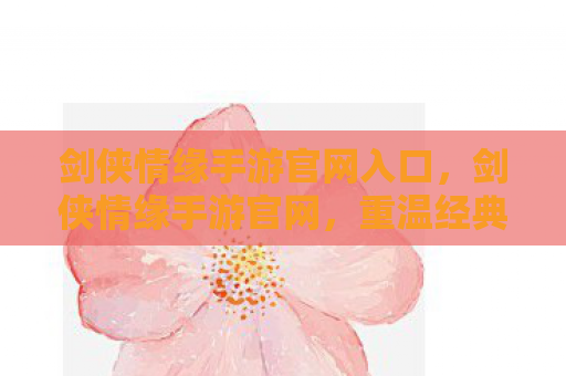 剑侠情缘手游官网入口，剑侠情缘手游官网，重温经典，再续情缘