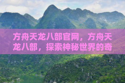 方舟天龙八部官网，方舟天龙八部，探索神秘世界的奇幻之旅