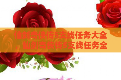 仙剑奇侠传5支线任务大全，仙剑奇侠传5支线任务全解析