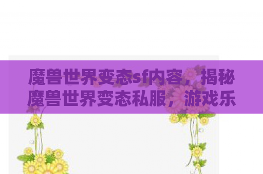 魔兽世界变态sf内容，揭秘魔兽世界变态私服，游戏乐趣的扭曲与风险