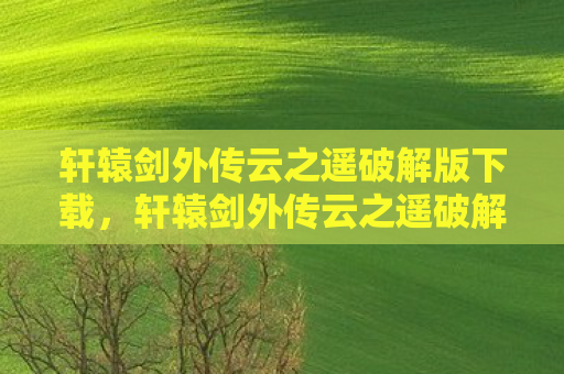 轩辕剑外传云之遥破解版下载，轩辕剑外传云之遥破解，一场穿越时空的冒险