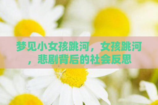 梦见小女孩跳河，女孩跳河，悲剧背后的社会反思