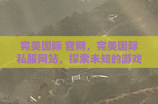 完美国际 官网，完美国际私服网站，探索未知的游戏世界