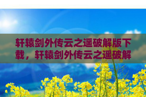 轩辕剑外传云之遥破解版下载，轩辕剑外传云之遥破解，一场关于历史与命运的奇幻之旅