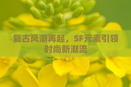 复古风潮再起，SF元素引领时尚新潮流