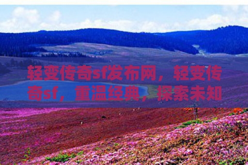 轻变传奇sf发布网，轻变传奇sf，重温经典，探索未知