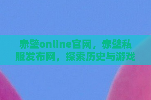 赤壁online官网，赤壁私服发布网，探索历史与游戏的交汇点
