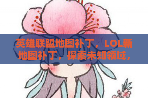 英雄联盟地图补丁，LOL新地图补丁，探索未知领域，重塑游戏体验