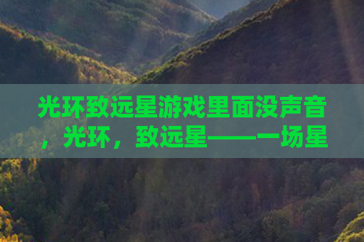光环致远星游戏里面没声音，光环，致远星——一场星际传奇的启程