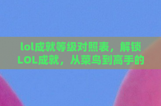 lol成就等级对照表，解锁LOL成就，从菜鸟到高手的进阶之路
