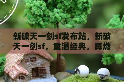 新破天一剑sf发布站，新破天一剑sf，重温经典，再燃激情