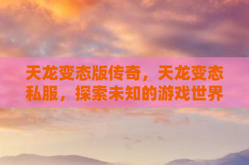 天龙变态版传奇，天龙变态私服，探索未知的游戏世界