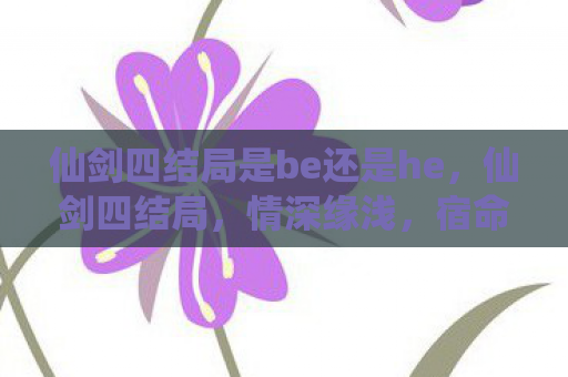 仙剑四结局是be还是he，仙剑四结局，情深缘浅，宿命难逃