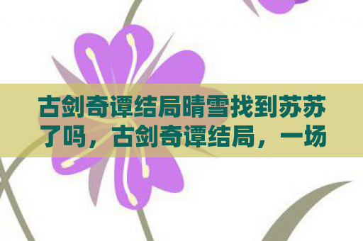 古剑奇谭结局晴雪找到苏苏了吗，古剑奇谭结局，一场跨越生死的爱恋与救赎