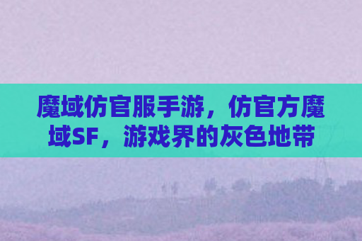 魔域仿官服手游，仿官方魔域SF，游戏界的灰色地带