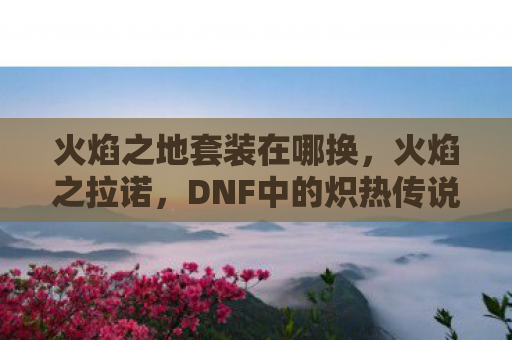 火焰之地套装在哪换，火焰之拉诺，DNF中的炽热传说
