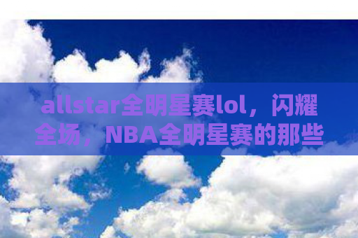 allstar全明星赛lol，闪耀全场，NBA全明星赛的那些精彩瞬间