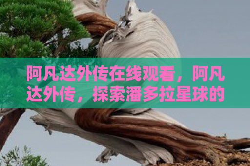 阿凡达外传在线观看，阿凡达外传，探索潘多拉星球的未解之谜