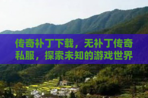 传奇补丁下载，无补丁传奇私服，探索未知的游戏世界