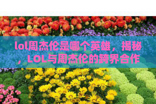 lol周杰伦是哪个英雄，揭秘，LOL与周杰伦的跨界合作，音乐与游戏的完美融合