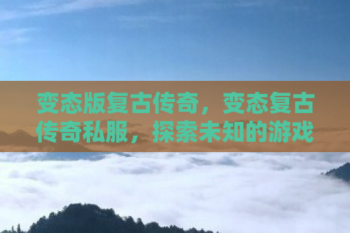 变态版复古传奇，变态复古传奇私服，探索未知的游戏世界