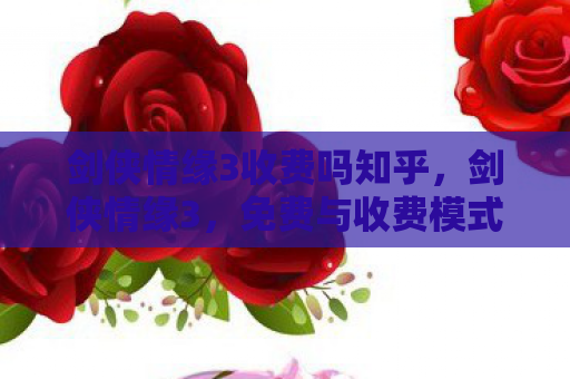 剑侠情缘3收费吗知乎，剑侠情缘3，免费与收费模式的深度解析