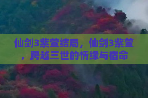 仙剑3紫萱结局，仙剑3紫萱，跨越三世的情缘与宿命