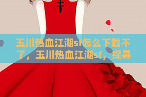 玉川热血江湖sf怎么下载不了，玉川热血江湖sf，探寻虚拟世界的真实情感