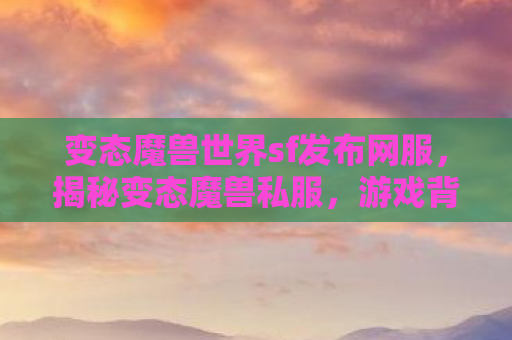 变态魔兽世界sf发布网服，揭秘变态魔兽私服，游戏背后的灰色产业链与风险