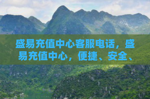 盛易充值中心客服电话，盛易充值中心，便捷、安全、高效的充值选择