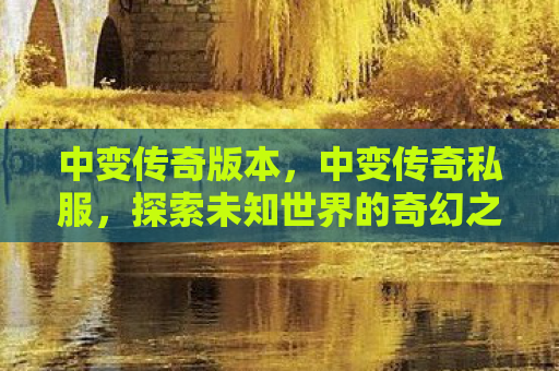 中变传奇版本，中变传奇私服，探索未知世界的奇幻之旅