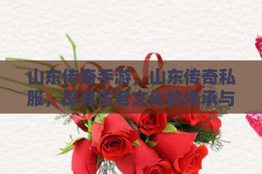 山东传奇手游，山东传奇私服，探寻古老文化的传承与变迁