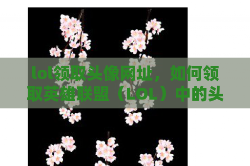 lol领取头像网址，如何领取英雄联盟（LOL）中的头像奖励？