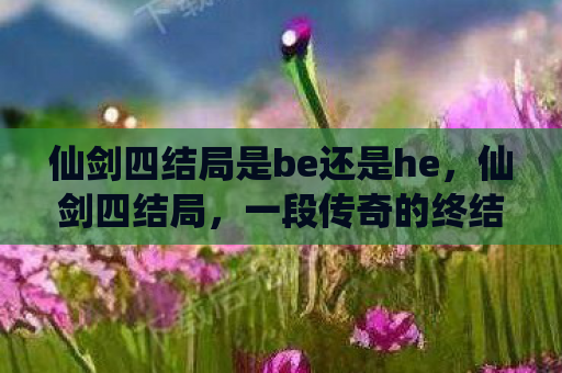 仙剑四结局是be还是he，仙剑四结局，一段传奇的终结