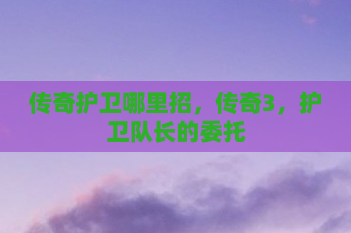 传奇护卫哪里招，传奇3，护卫队长的委托